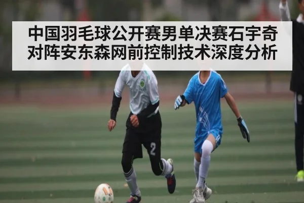 中国羽毛球公开赛男单决赛石宇奇对阵安东森网前控制技术深度分析 | NG28