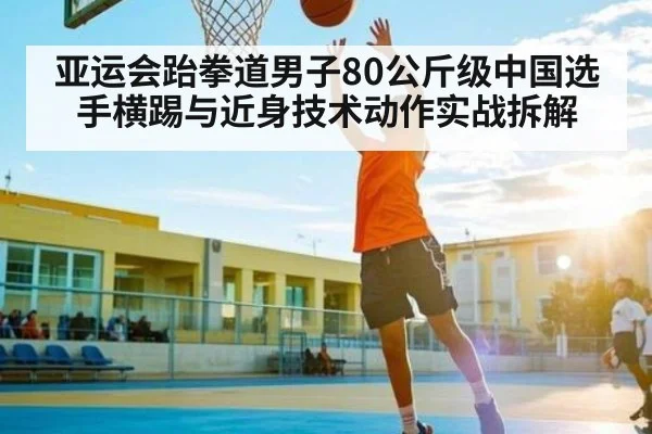 亚运会跆拳道男子80公斤级中国选手横踢与近身技术动作实战拆解 - NG28app