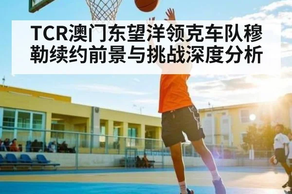 TCR澳门东望洋领克车队穆勒续约前景与挑战深度分析